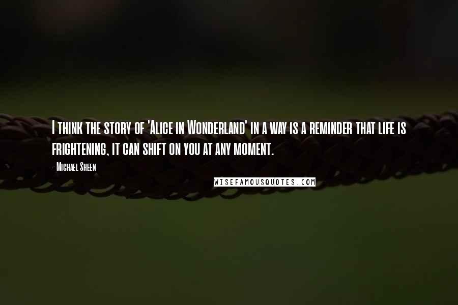 Michael Sheen Quotes: I think the story of 'Alice in Wonderland' in a way is a reminder that life is frightening, it can shift on you at any moment.