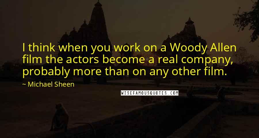 Michael Sheen Quotes: I think when you work on a Woody Allen film the actors become a real company, probably more than on any other film.