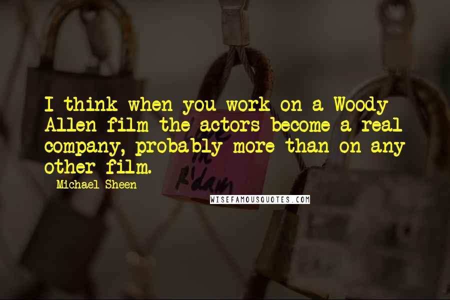 Michael Sheen Quotes: I think when you work on a Woody Allen film the actors become a real company, probably more than on any other film.