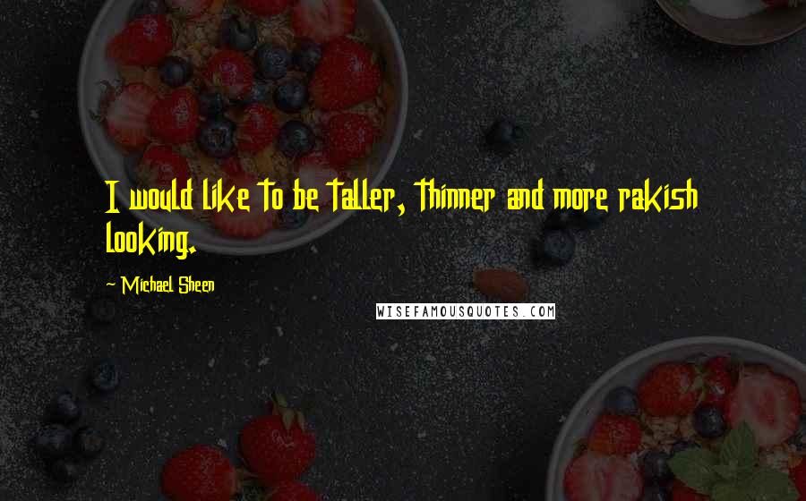 Michael Sheen Quotes: I would like to be taller, thinner and more rakish looking.