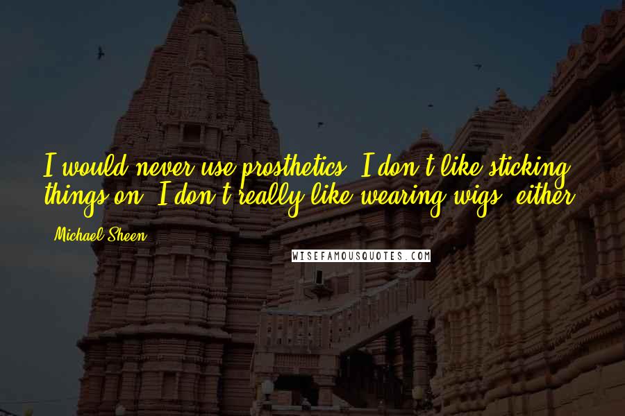 Michael Sheen Quotes: I would never use prosthetics. I don't like sticking things on. I don't really like wearing wigs, either.