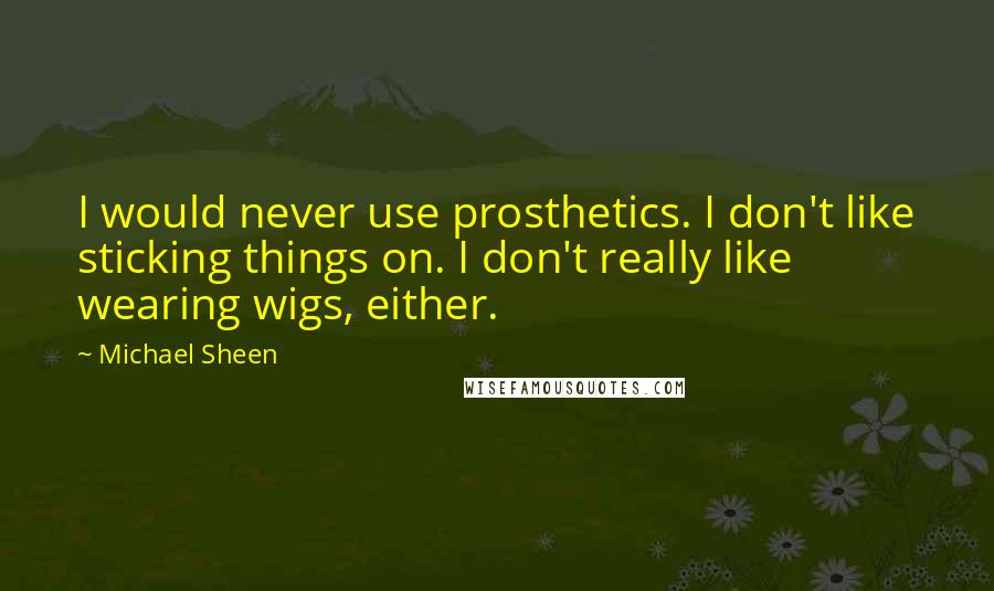 Michael Sheen Quotes: I would never use prosthetics. I don't like sticking things on. I don't really like wearing wigs, either.