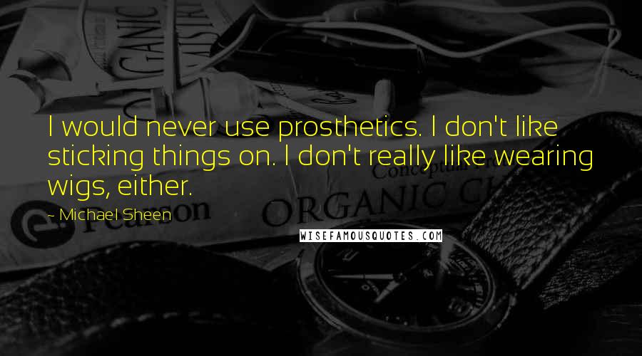 Michael Sheen Quotes: I would never use prosthetics. I don't like sticking things on. I don't really like wearing wigs, either.