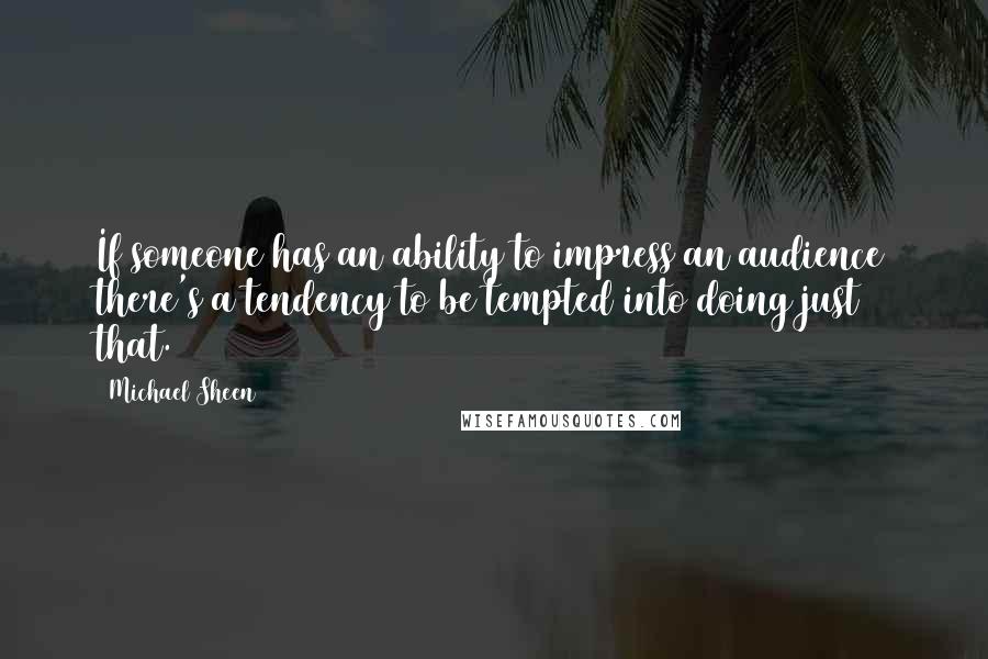 Michael Sheen Quotes: If someone has an ability to impress an audience there's a tendency to be tempted into doing just that.