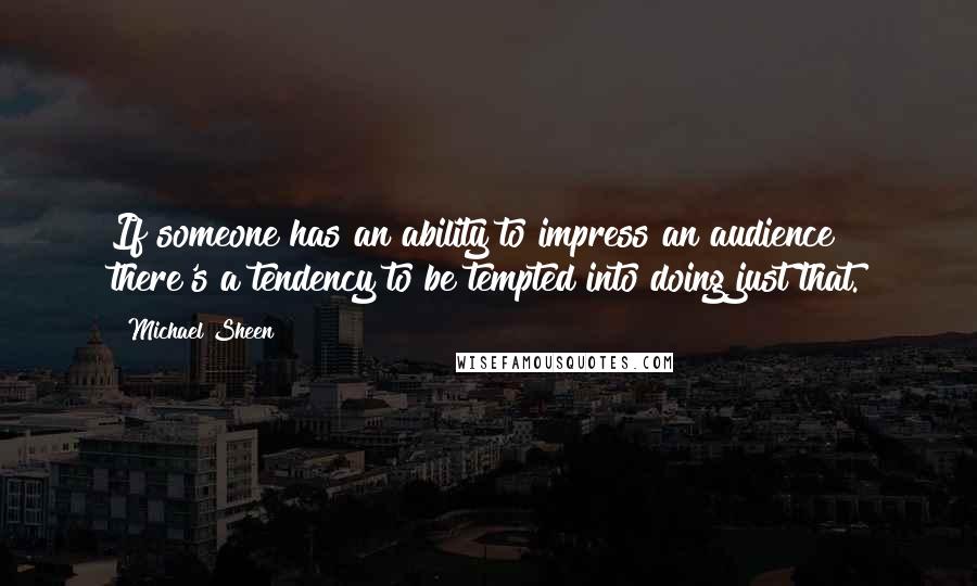 Michael Sheen Quotes: If someone has an ability to impress an audience there's a tendency to be tempted into doing just that.