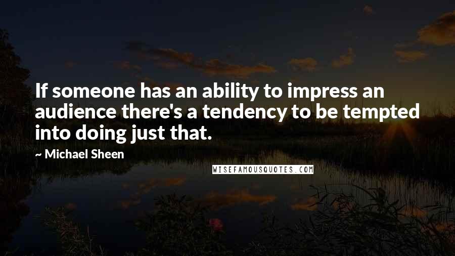 Michael Sheen Quotes: If someone has an ability to impress an audience there's a tendency to be tempted into doing just that.
