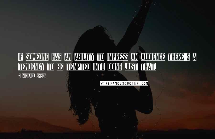 Michael Sheen Quotes: If someone has an ability to impress an audience there's a tendency to be tempted into doing just that.