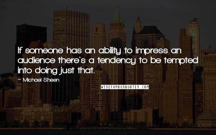 Michael Sheen Quotes: If someone has an ability to impress an audience there's a tendency to be tempted into doing just that.