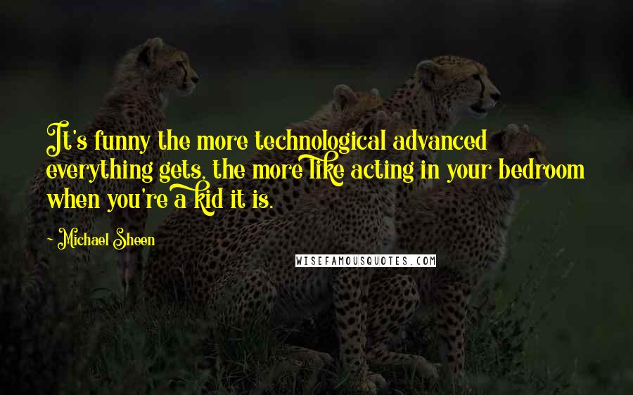 Michael Sheen Quotes: It's funny the more technological advanced everything gets, the more like acting in your bedroom when you're a kid it is.