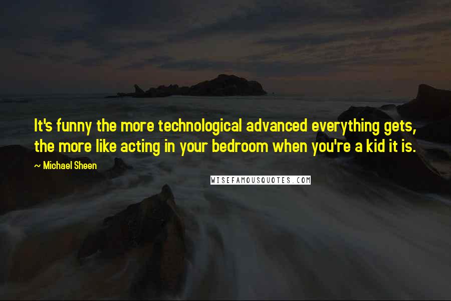 Michael Sheen Quotes: It's funny the more technological advanced everything gets, the more like acting in your bedroom when you're a kid it is.