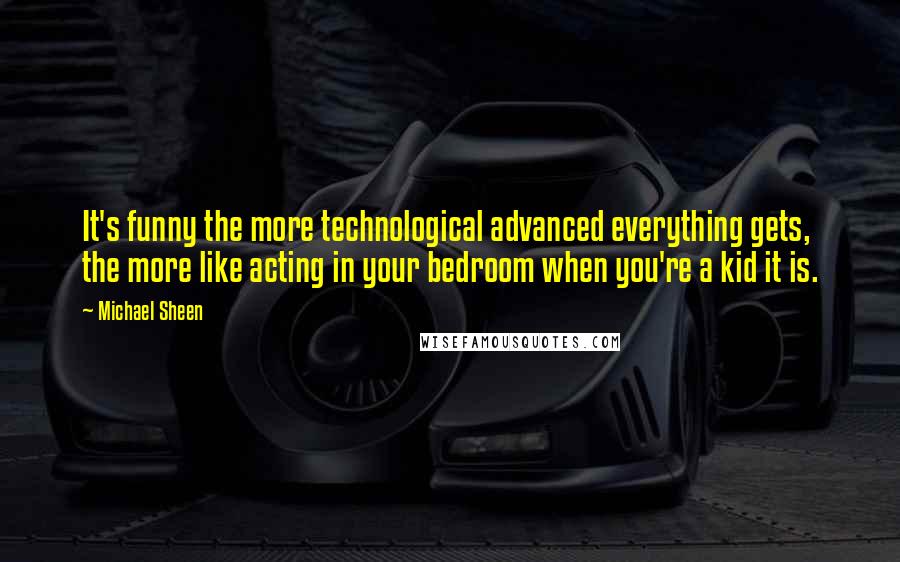 Michael Sheen Quotes: It's funny the more technological advanced everything gets, the more like acting in your bedroom when you're a kid it is.