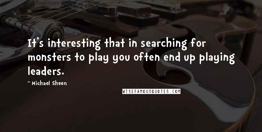 Michael Sheen Quotes: It's interesting that in searching for monsters to play you often end up playing leaders.
