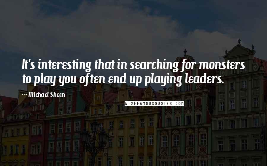 Michael Sheen Quotes: It's interesting that in searching for monsters to play you often end up playing leaders.