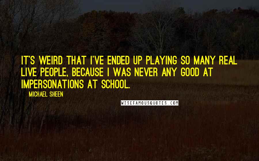 Michael Sheen Quotes: It's weird that I've ended up playing so many real live people, because I was never any good at impersonations at school.