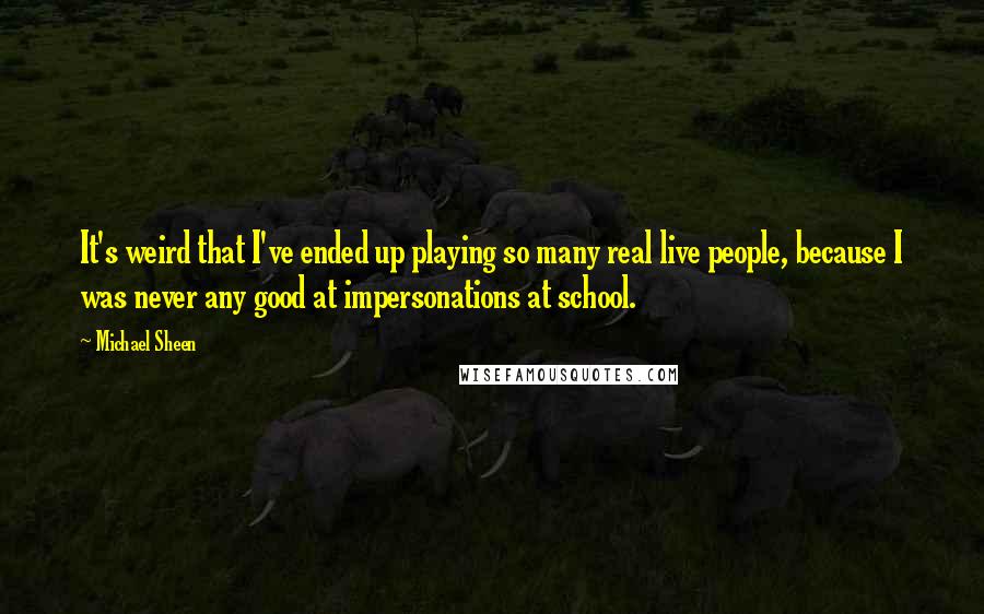 Michael Sheen Quotes: It's weird that I've ended up playing so many real live people, because I was never any good at impersonations at school.