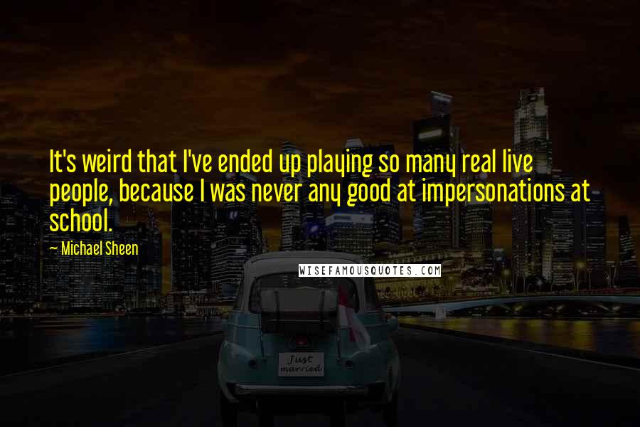 Michael Sheen Quotes: It's weird that I've ended up playing so many real live people, because I was never any good at impersonations at school.