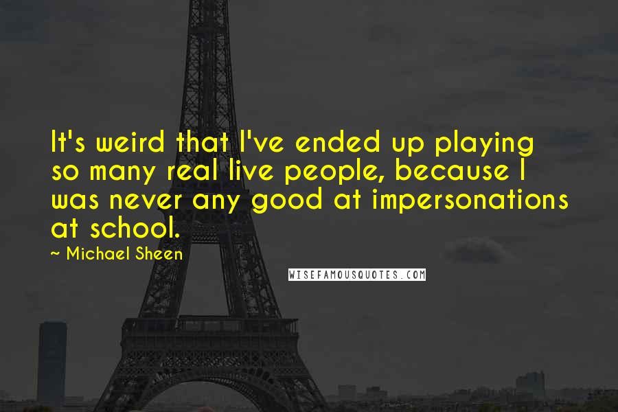 Michael Sheen Quotes: It's weird that I've ended up playing so many real live people, because I was never any good at impersonations at school.