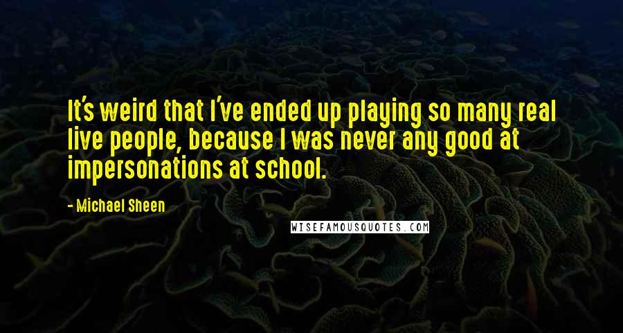 Michael Sheen Quotes: It's weird that I've ended up playing so many real live people, because I was never any good at impersonations at school.