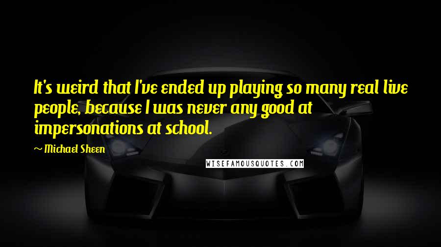 Michael Sheen Quotes: It's weird that I've ended up playing so many real live people, because I was never any good at impersonations at school.