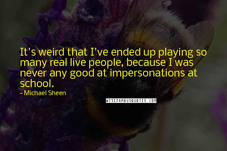 Michael Sheen Quotes: It's weird that I've ended up playing so many real live people, because I was never any good at impersonations at school.