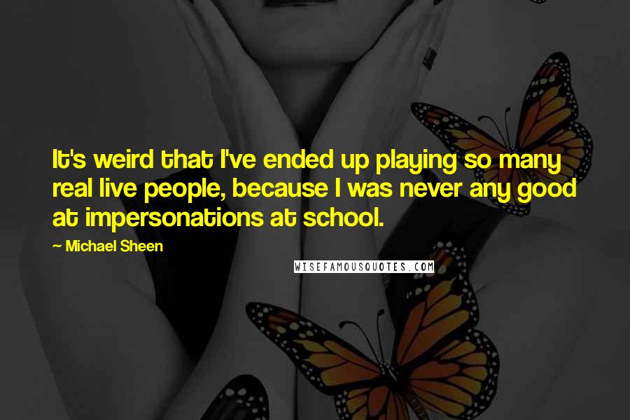 Michael Sheen Quotes: It's weird that I've ended up playing so many real live people, because I was never any good at impersonations at school.