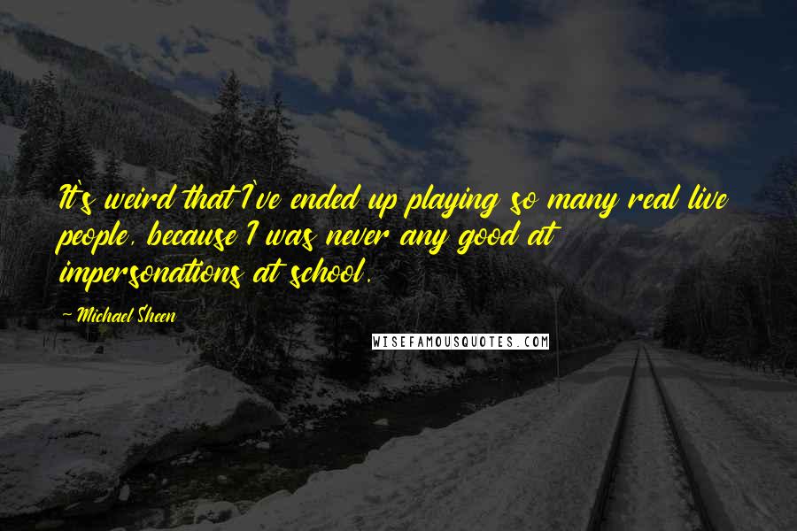 Michael Sheen Quotes: It's weird that I've ended up playing so many real live people, because I was never any good at impersonations at school.