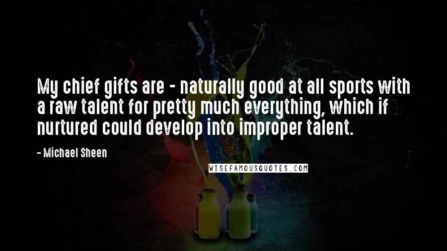 Michael Sheen Quotes: My chief gifts are - naturally good at all sports with a raw talent for pretty much everything, which if nurtured could develop into improper talent.