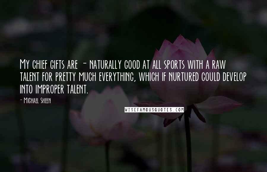 Michael Sheen Quotes: My chief gifts are - naturally good at all sports with a raw talent for pretty much everything, which if nurtured could develop into improper talent.