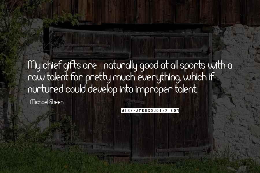 Michael Sheen Quotes: My chief gifts are - naturally good at all sports with a raw talent for pretty much everything, which if nurtured could develop into improper talent.