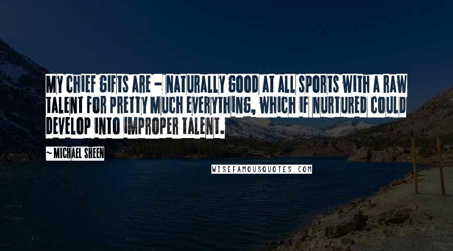 Michael Sheen Quotes: My chief gifts are - naturally good at all sports with a raw talent for pretty much everything, which if nurtured could develop into improper talent.