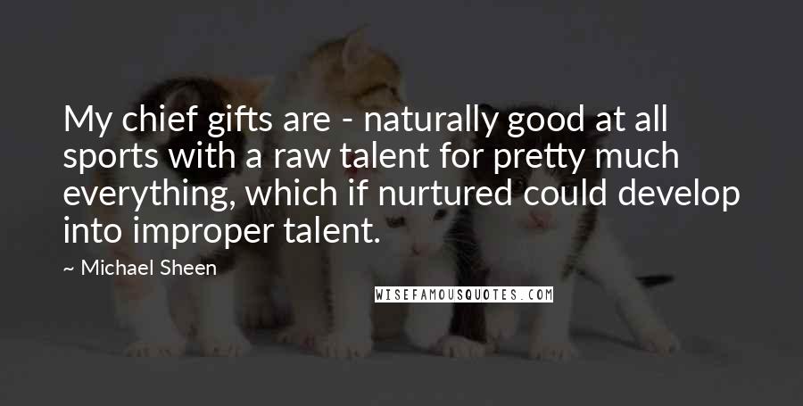 Michael Sheen Quotes: My chief gifts are - naturally good at all sports with a raw talent for pretty much everything, which if nurtured could develop into improper talent.