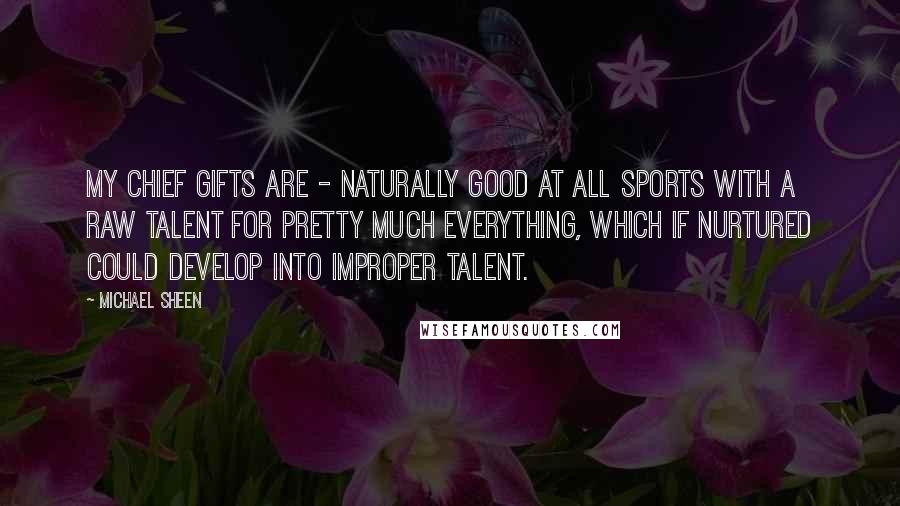 Michael Sheen Quotes: My chief gifts are - naturally good at all sports with a raw talent for pretty much everything, which if nurtured could develop into improper talent.