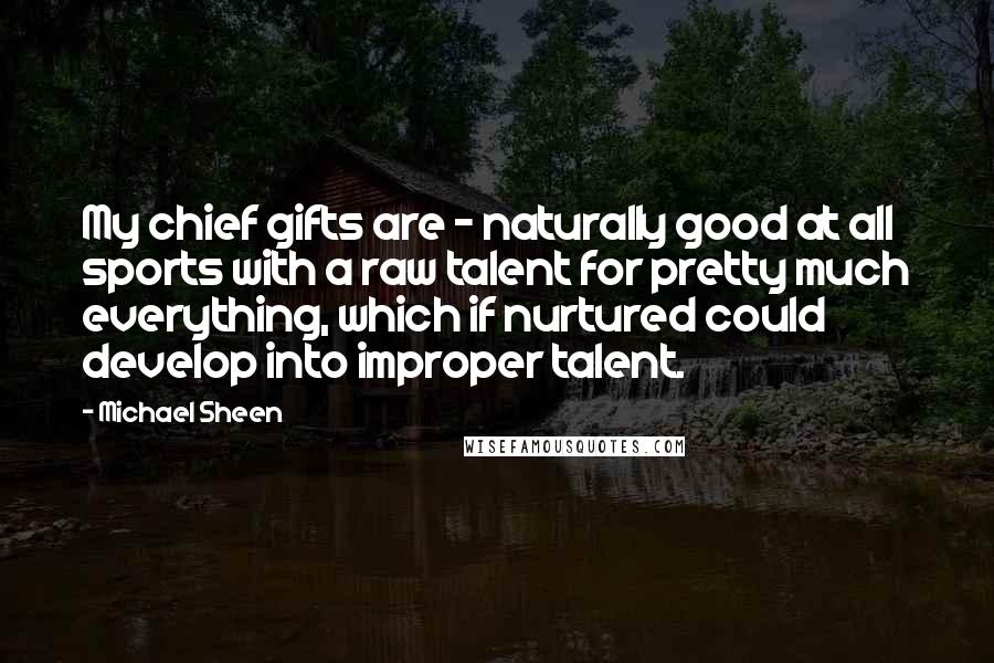Michael Sheen Quotes: My chief gifts are - naturally good at all sports with a raw talent for pretty much everything, which if nurtured could develop into improper talent.