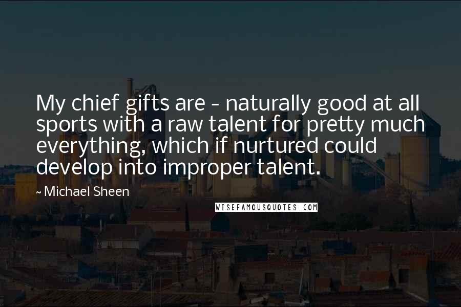 Michael Sheen Quotes: My chief gifts are - naturally good at all sports with a raw talent for pretty much everything, which if nurtured could develop into improper talent.