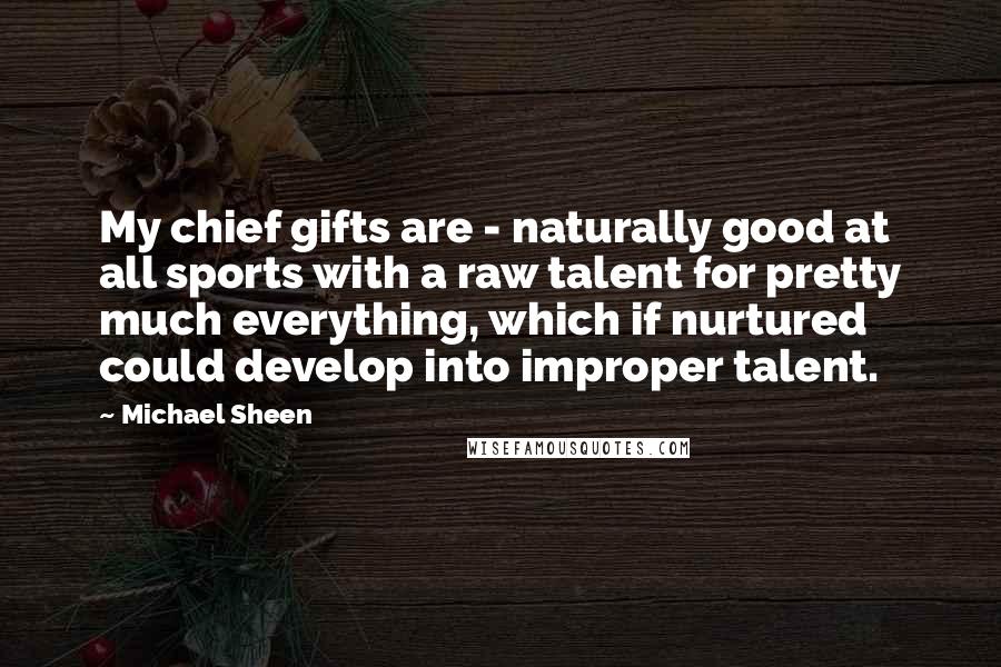 Michael Sheen Quotes: My chief gifts are - naturally good at all sports with a raw talent for pretty much everything, which if nurtured could develop into improper talent.