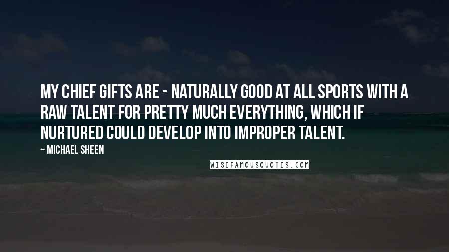 Michael Sheen Quotes: My chief gifts are - naturally good at all sports with a raw talent for pretty much everything, which if nurtured could develop into improper talent.