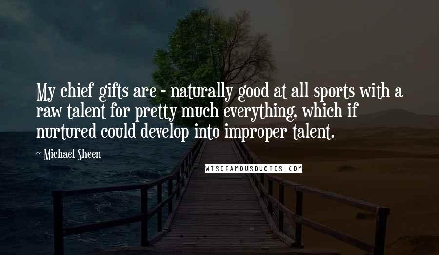 Michael Sheen Quotes: My chief gifts are - naturally good at all sports with a raw talent for pretty much everything, which if nurtured could develop into improper talent.