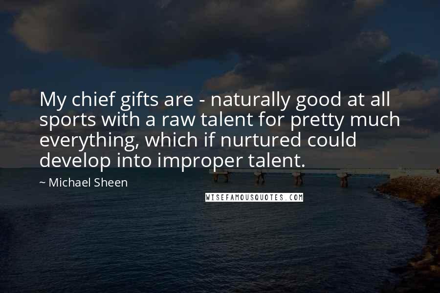 Michael Sheen Quotes: My chief gifts are - naturally good at all sports with a raw talent for pretty much everything, which if nurtured could develop into improper talent.