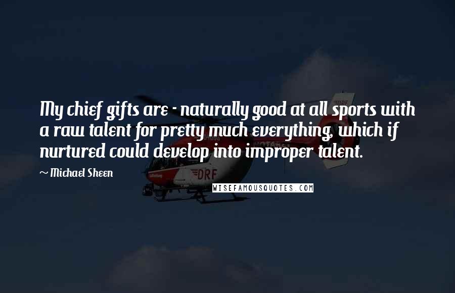 Michael Sheen Quotes: My chief gifts are - naturally good at all sports with a raw talent for pretty much everything, which if nurtured could develop into improper talent.