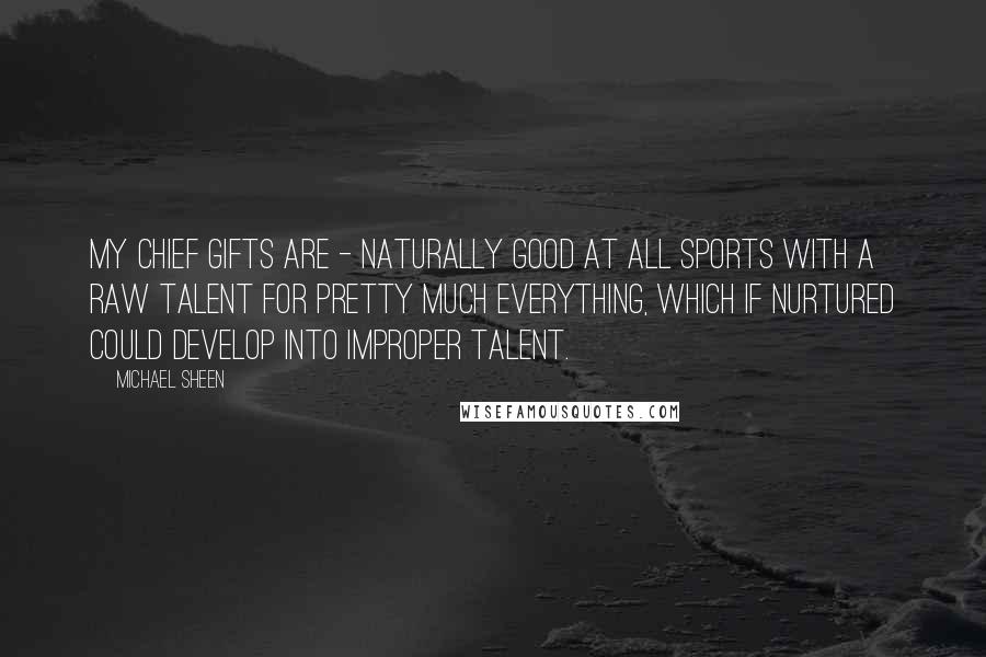 Michael Sheen Quotes: My chief gifts are - naturally good at all sports with a raw talent for pretty much everything, which if nurtured could develop into improper talent.