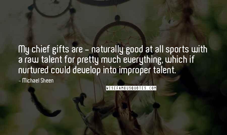 Michael Sheen Quotes: My chief gifts are - naturally good at all sports with a raw talent for pretty much everything, which if nurtured could develop into improper talent.