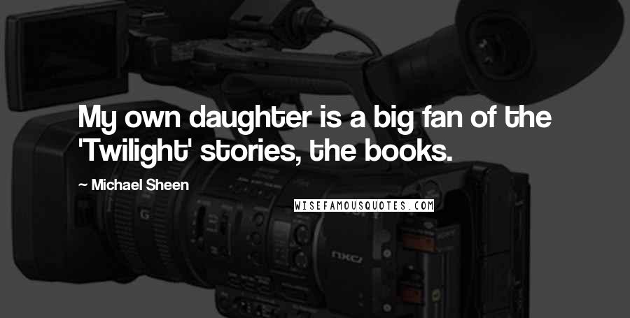 Michael Sheen Quotes: My own daughter is a big fan of the 'Twilight' stories, the books.