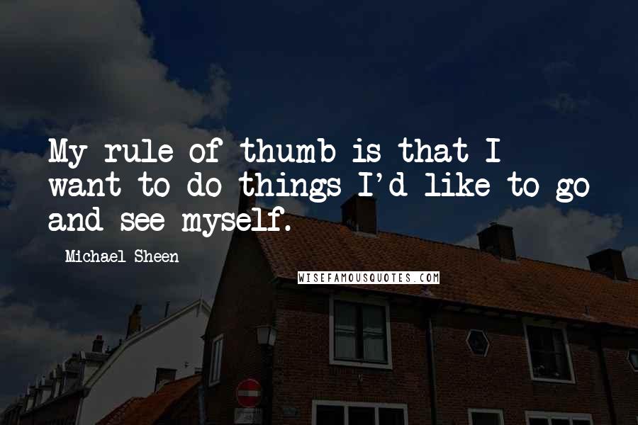 Michael Sheen Quotes: My rule of thumb is that I want to do things I'd like to go and see myself.