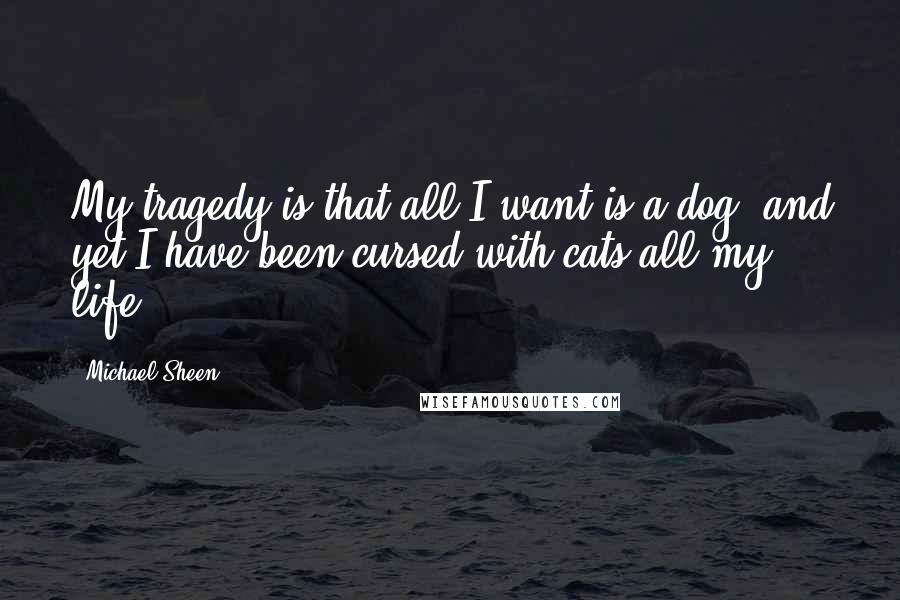 Michael Sheen Quotes: My tragedy is that all I want is a dog, and yet I have been cursed with cats all my life.