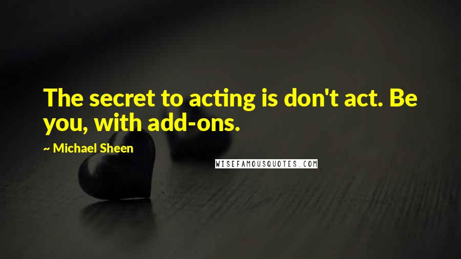 Michael Sheen Quotes: The secret to acting is don't act. Be you, with add-ons.