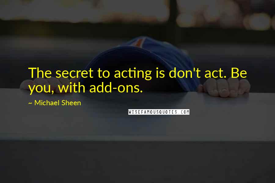 Michael Sheen Quotes: The secret to acting is don't act. Be you, with add-ons.