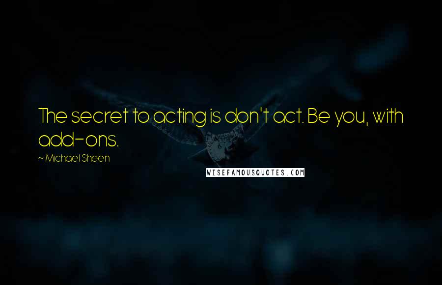 Michael Sheen Quotes: The secret to acting is don't act. Be you, with add-ons.