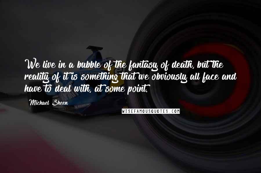 Michael Sheen Quotes: We live in a bubble of the fantasy of death, but the reality of it is something that we obviously all face and have to deal with, at some point.