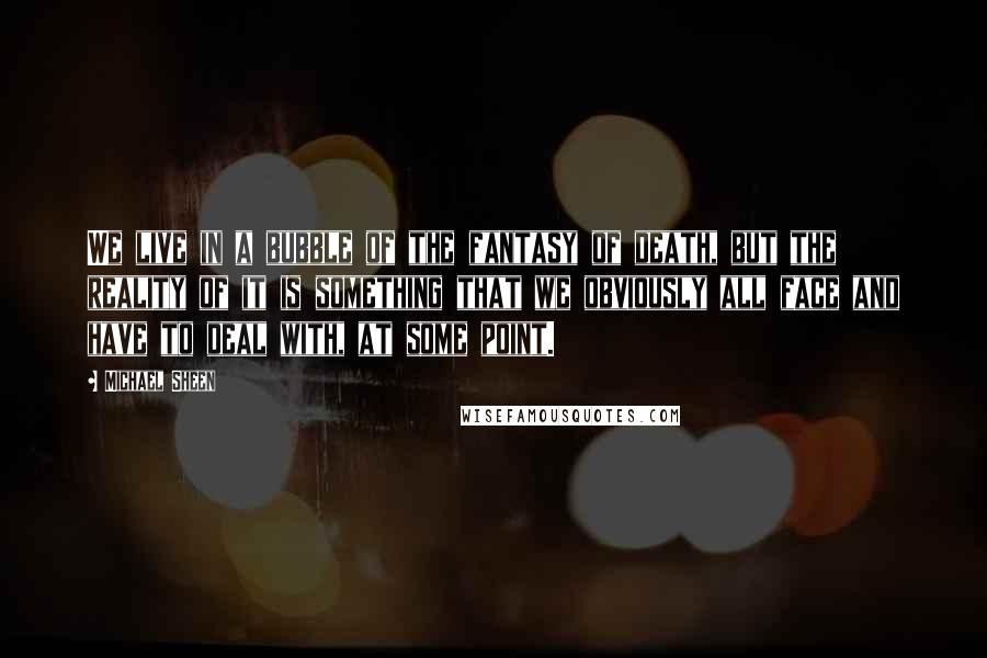 Michael Sheen Quotes: We live in a bubble of the fantasy of death, but the reality of it is something that we obviously all face and have to deal with, at some point.