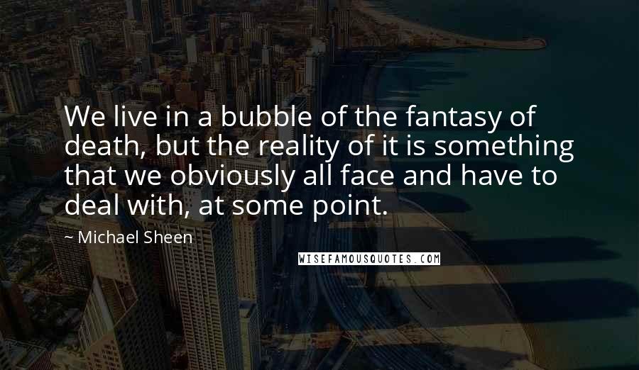 Michael Sheen Quotes: We live in a bubble of the fantasy of death, but the reality of it is something that we obviously all face and have to deal with, at some point.